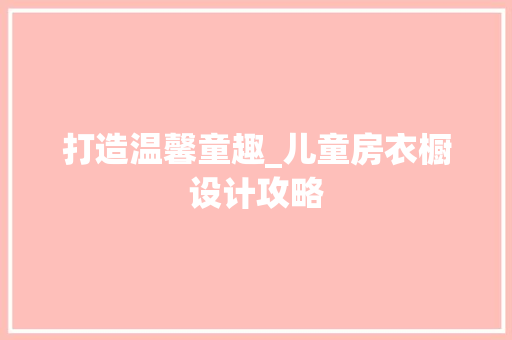 打造温馨童趣_儿童房衣橱设计攻略