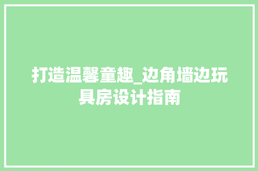 打造温馨童趣_边角墙边玩具房设计指南