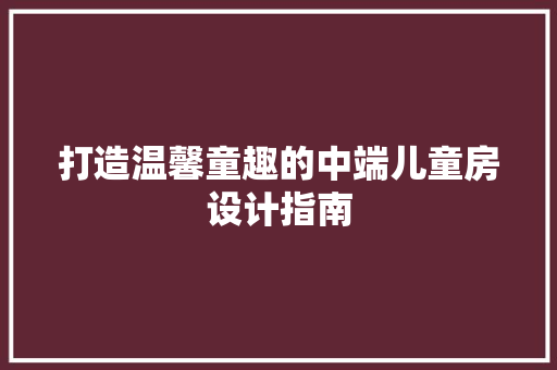 打造温馨童趣的中端儿童房设计指南