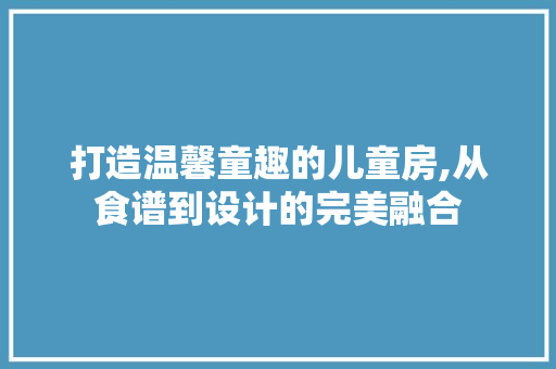 打造温馨童趣的儿童房,从食谱到设计的完美融合