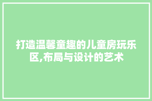 打造温馨童趣的儿童房玩乐区,布局与设计的艺术