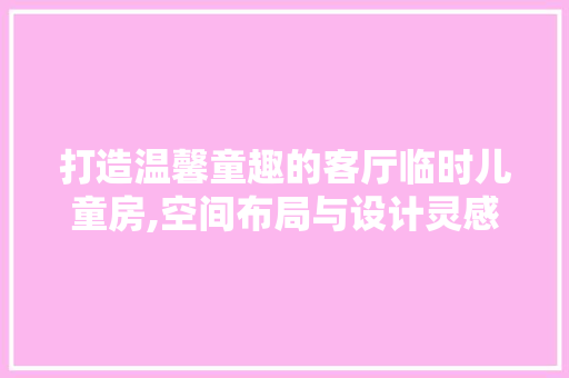 打造温馨童趣的客厅临时儿童房,空间布局与设计灵感