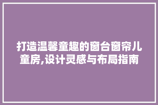 打造温馨童趣的窗台窗帘儿童房,设计灵感与布局指南