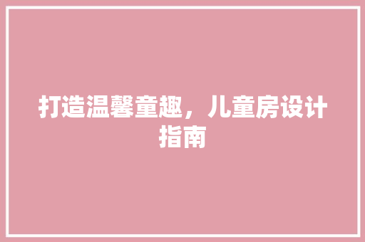 打造温馨童趣，儿童房设计指南