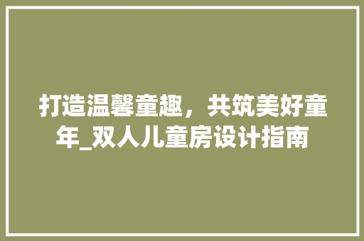 打造温馨童趣，共筑美好童年_双人儿童房设计指南