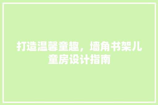 打造温馨童趣，墙角书架儿童房设计指南
