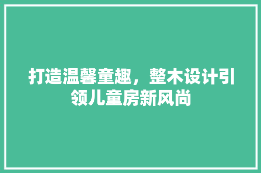 打造温馨童趣，整木设计引领儿童房新风尚