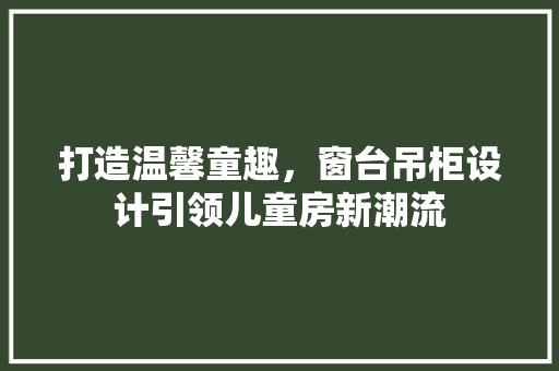 打造温馨童趣，窗台吊柜设计引领儿童房新潮流