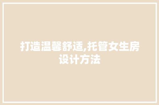 打造温馨舒适,托管女生房设计方法