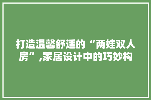 打造温馨舒适的“两娃双人房”,家居设计中的巧妙构思与适用方法