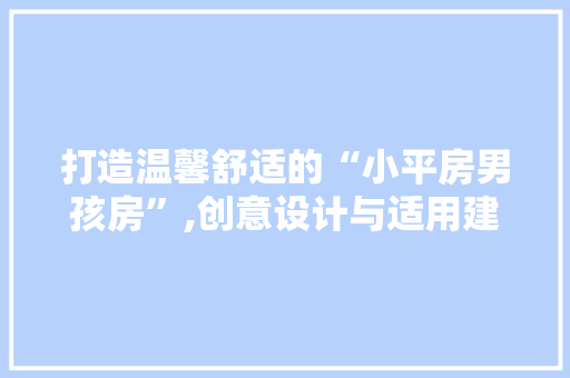 打造温馨舒适的“小平房男孩房”,创意设计与适用建议