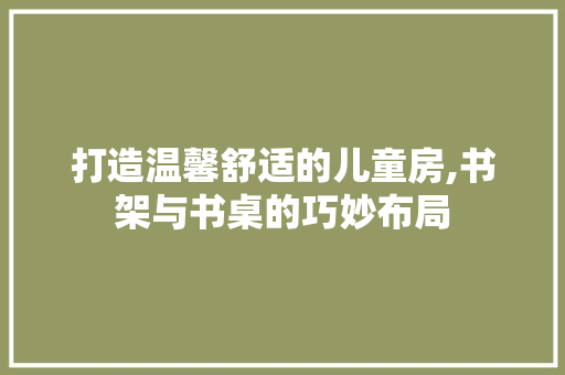 打造温馨舒适的儿童房,书架与书桌的巧妙布局