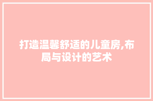 打造温馨舒适的儿童房,布局与设计的艺术
