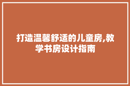打造温馨舒适的儿童房,教学书房设计指南