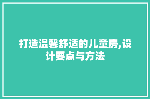 打造温馨舒适的儿童房,设计要点与方法