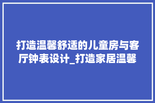 打造温馨舒适的儿童房与客厅钟表设计_打造家居温馨氛围的艺术