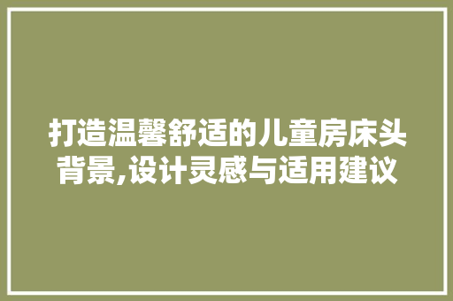 打造温馨舒适的儿童房床头背景,设计灵感与适用建议