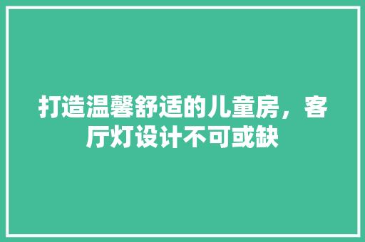 打造温馨舒适的儿童房，客厅灯设计不可或缺