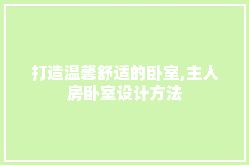 打造温馨舒适的卧室,主人房卧室设计方法
