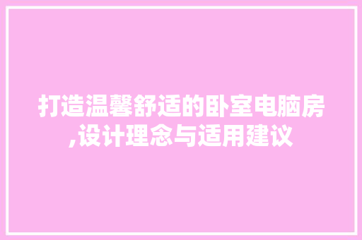 打造温馨舒适的卧室电脑房,设计理念与适用建议