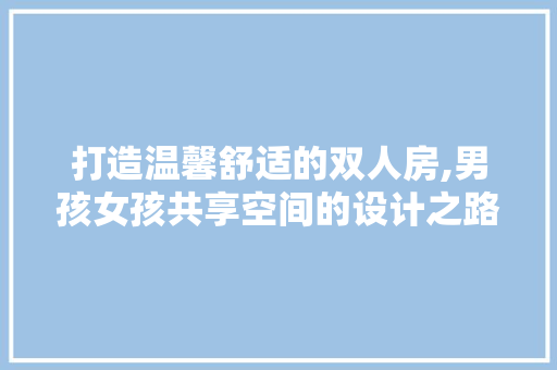 打造温馨舒适的双人房,男孩女孩共享空间的设计之路