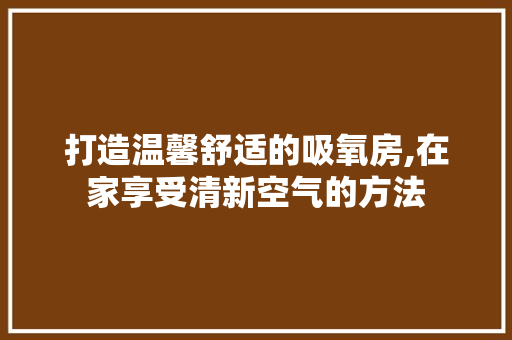 打造温馨舒适的吸氧房,在家享受清新空气的方法