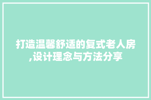 打造温馨舒适的复式老人房,设计理念与方法分享
