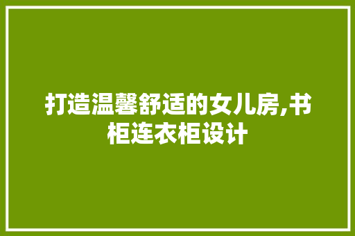 打造温馨舒适的女儿房,书柜连衣柜设计