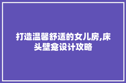打造温馨舒适的女儿房,床头壁龛设计攻略