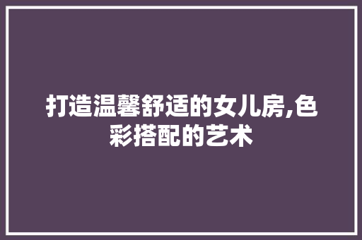 打造温馨舒适的女儿房,色彩搭配的艺术