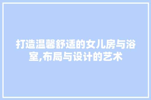 打造温馨舒适的女儿房与浴室,布局与设计的艺术