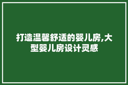 打造温馨舒适的婴儿房,大型婴儿房设计灵感