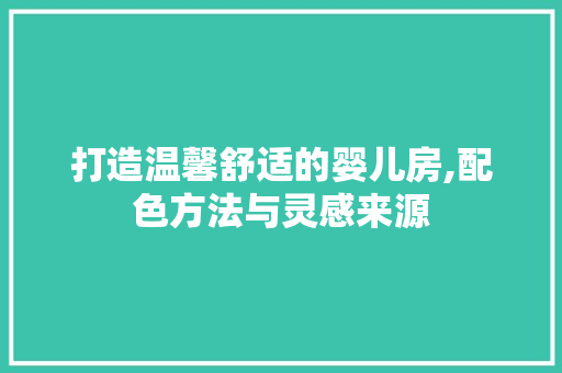 打造温馨舒适的婴儿房,配色方法与灵感来源