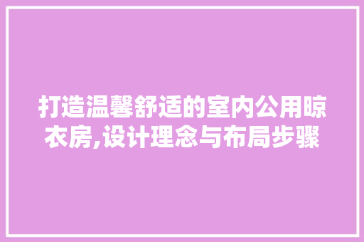 打造温馨舒适的室内公用晾衣房,设计理念与布局步骤