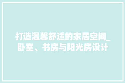 打造温馨舒适的家居空间_卧室、书房与阳光房设计