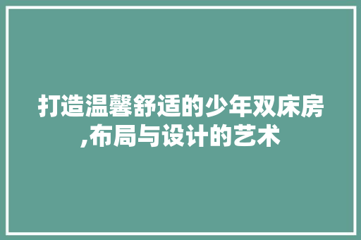 打造温馨舒适的少年双床房,布局与设计的艺术