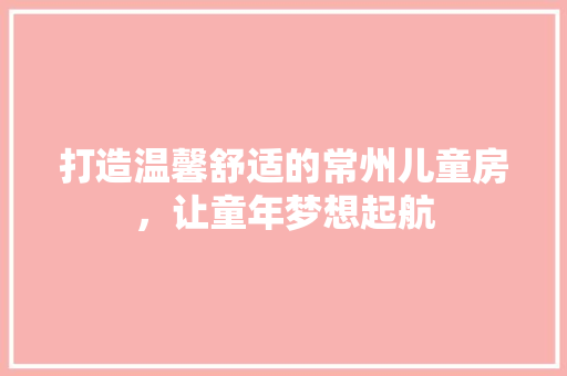 打造温馨舒适的常州儿童房，让童年梦想起航
