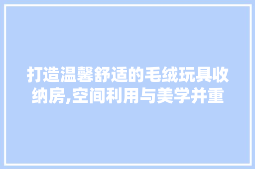 打造温馨舒适的毛绒玩具收纳房,空间利用与美学并重