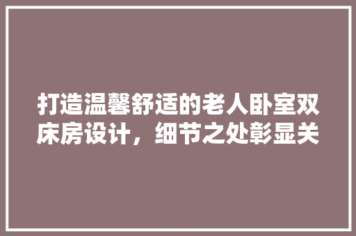 打造温馨舒适的老人卧室双床房设计，细节之处彰显关爱