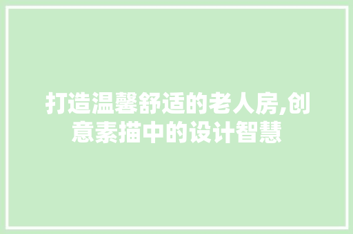 打造温馨舒适的老人房,创意素描中的设计智慧
