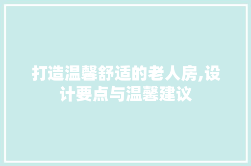 打造温馨舒适的老人房,设计要点与温馨建议
