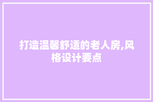 打造温馨舒适的老人房,风格设计要点