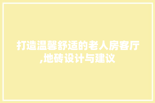 打造温馨舒适的老人房客厅,地砖设计与建议