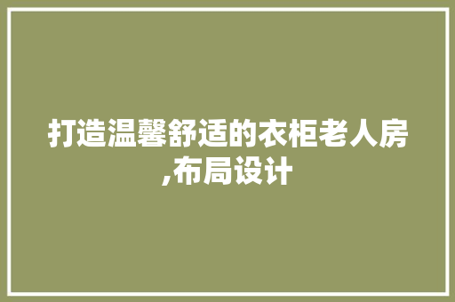打造温馨舒适的衣柜老人房,布局设计