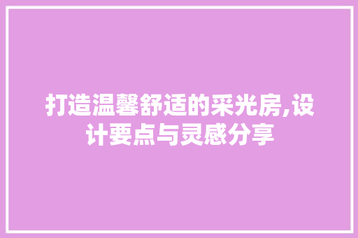 打造温馨舒适的采光房,设计要点与灵感分享