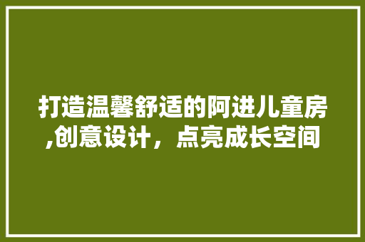 打造温馨舒适的阿进儿童房,创意设计，点亮成长空间