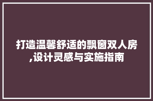 打造温馨舒适的飘窗双人房,设计灵感与实施指南