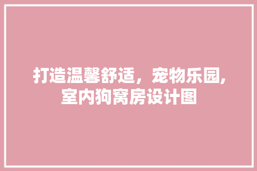打造温馨舒适，宠物乐园,室内狗窝房设计图