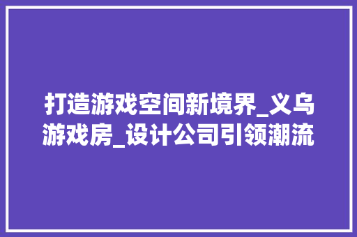 打造游戏空间新境界_义乌游戏房_设计公司引领潮流