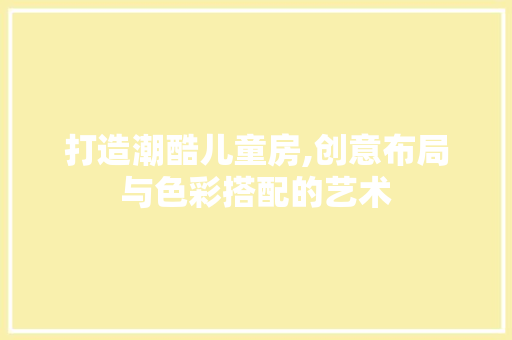 打造潮酷儿童房,创意布局与色彩搭配的艺术